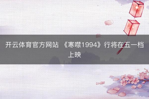 开云体育官方网站 《寒噤1994》行将在五一档上映