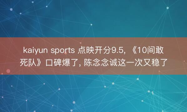 kaiyun sports 点映开分9.5， 《10间敢死队》口碑爆了， 陈念念诚这一次又稳了