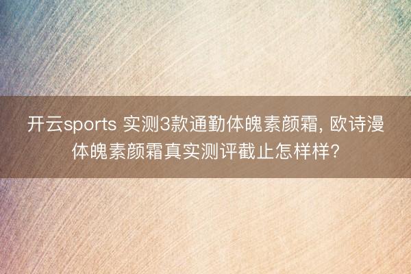 开云sports 实测3款通勤体魄素颜霜， 欧诗漫体魄素颜霜真实测评截止怎样样?