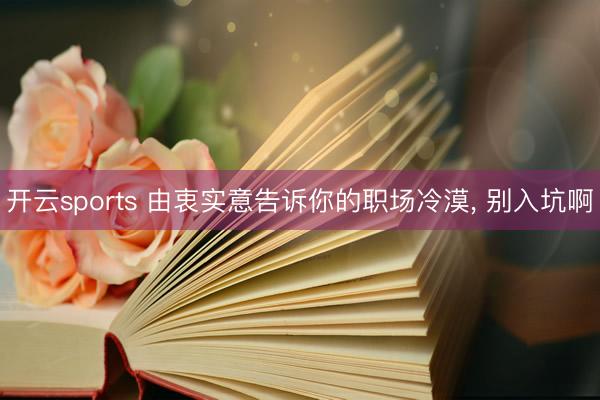开云sports 由衷实意告诉你的职场冷漠， 别入坑啊