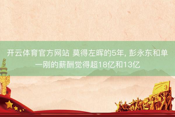 开云体育官方网站 莫得左晖的5年， 彭永东和单一刚的薪酬觉得超18亿和13亿