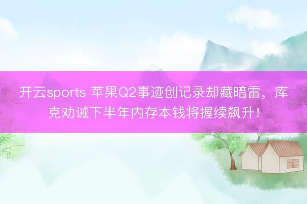 开云sports 苹果Q2事迹创记录却藏暗雷，<a href=