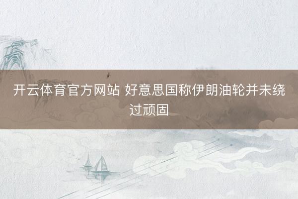 开云体育官方网站 好意思国称伊朗油轮并未绕过顽固