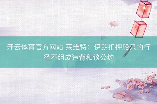 开云体育官方网站 莱维特：伊朗扣押船只的行径不组成违背和谈公约