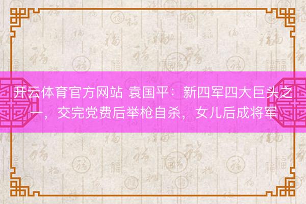 开云体育官方网站 袁国平：新四军四大巨头之一，交完党费后举枪自杀，女儿后成将军
