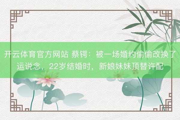 开云体育官方网站 蔡锷：被一场婚约偷偷改换了运说念，22岁结婚时，新娘妹妹顶替许配