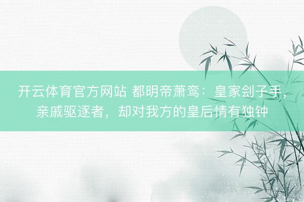 开云体育官方网站 都明帝萧鸾：皇家刽子手，亲戚驱逐者，却对我方的皇后情有独钟