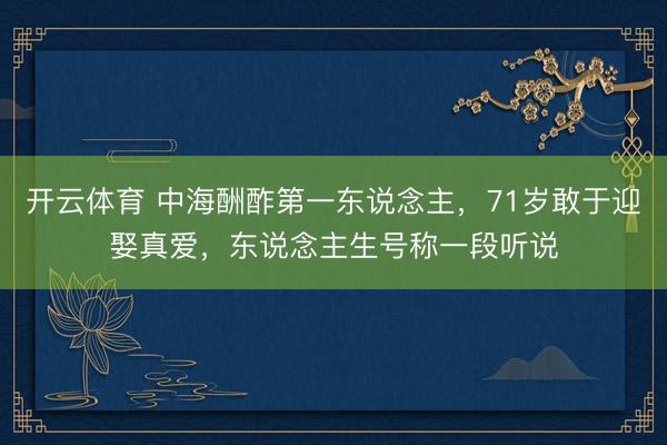 开云体育 中海酬酢第一东说念主，71岁敢于迎娶真爱，东说念主生号称一段听说