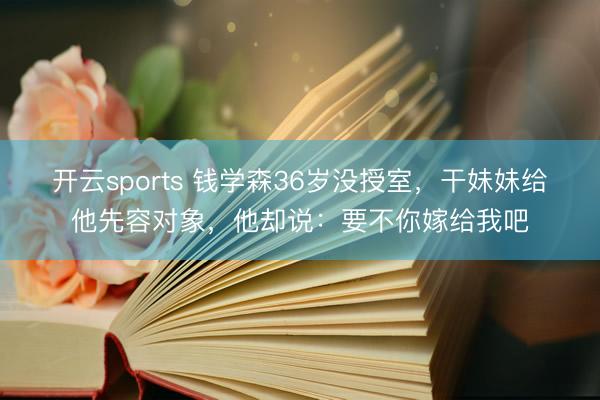 开云sports 钱学森36岁没授室，干妹妹给他先容对象，他却说：要不你嫁给我吧