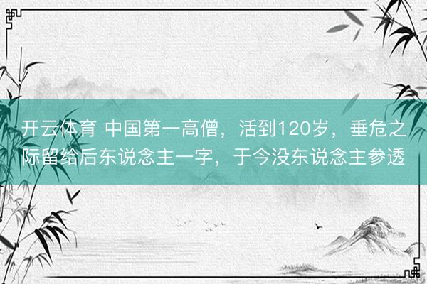 开云体育 中国第一高僧，活到120岁，垂危之际留给后东说念主一字，于今没东说念主参透