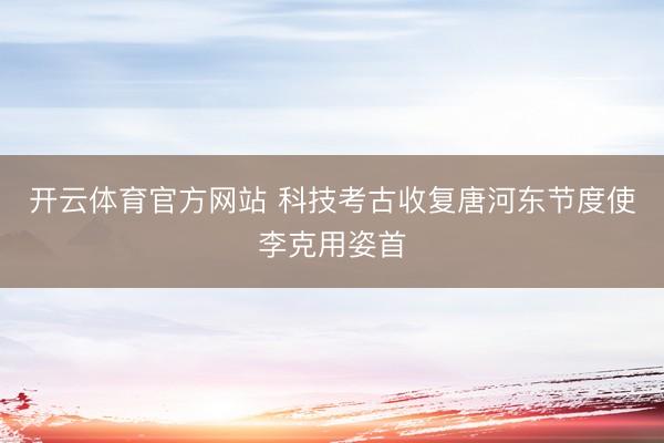 开云体育官方网站 科技考古收复唐河东节度使李克用姿首