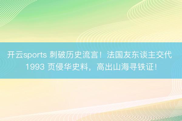 开云sports 刺破历史流言！法国友东谈主交代 1993 页侵华史料，高出山海寻铁证！