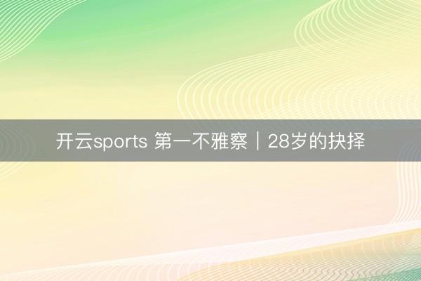 开云sports 第一不雅察｜28岁的抉择
