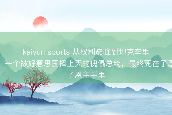kaiyun sports 从权利巅峰到坦克车里的尸体：一个被好意思国捧上天的傀儡总统，最终死在了恩主手里