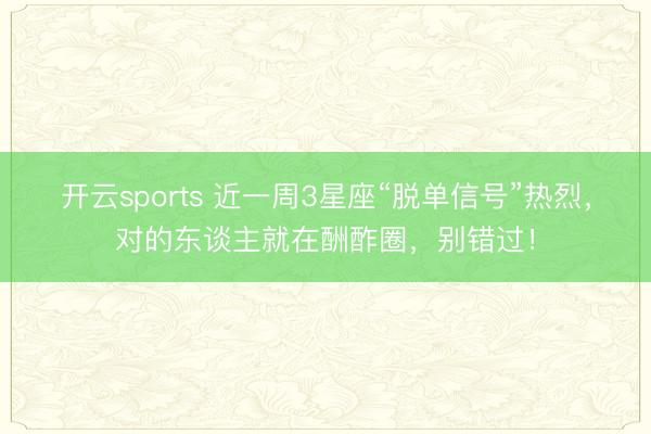 开云sports 近一周3星座“脱单信号”热烈，对的东谈主就在酬酢圈，别错过！