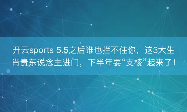开云sports 5.5之后谁也拦不住你，这3大生肖贵东说念主进门，下半年要“支棱”起来了！