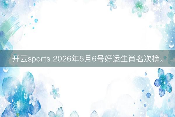 开云sports 2026年5月6号好运生肖名次榜。