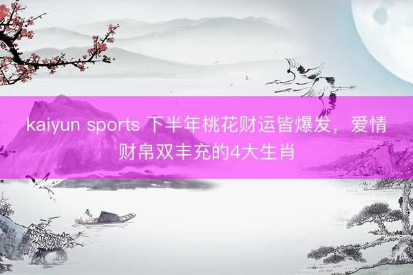 kaiyun sports 下半年桃花财运皆爆发，爱情财帛双丰充的4大生肖
