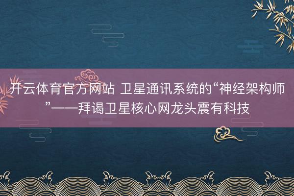 开云体育官方网站 卫星通讯系统的“神经架构师”——拜谒卫星核心网龙头震有科技
