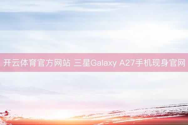 开云体育官方网站 三星Galaxy A27手机现身官网
