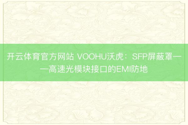 开云体育官方网站 VOOHU沃虎：SFP屏蔽罩——高速光模块接口的EMI防地