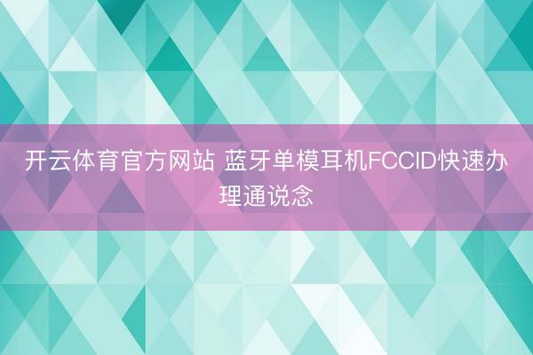 开云体育官方网站 蓝牙单模耳机FCCID快速办理通说念
