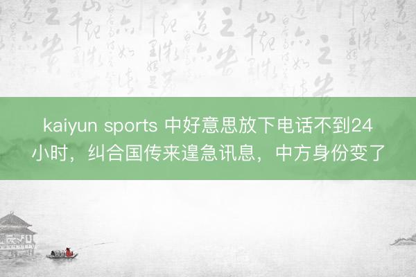 kaiyun sports 中好意思放下电话不到24小时，纠合国传来遑急讯息，中方身份变了