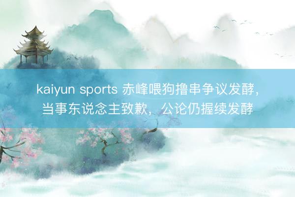 kaiyun sports 赤峰喂狗撸串争议发酵，当事东说念主致歉，公论仍握续发酵