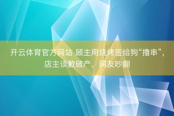 开云体育官方网站 顾主用烧烤签给狗“撸串”，店主谈歉破产，网友吵翻