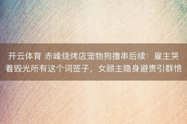 开云体育 赤峰烧烤店宠物狗撸串后续：雇主哭着毁光所有这个词签子，女顾主隐身避责引群愤