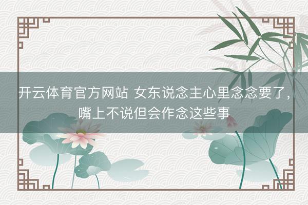 开云体育官方网站 女东说念主心里念念要了，嘴上不说但会作念这些事