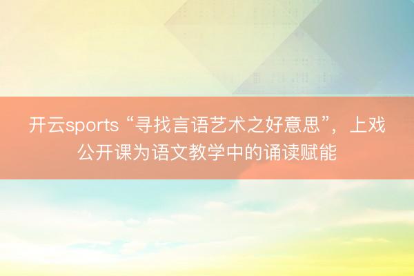 开云sports “寻找言语艺术之好意思”，上戏公开课为语文教学中的诵读赋能