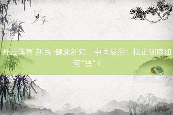 开云体育 新民·健康新知｜中医治癌：扶正到底如何“扶”？
