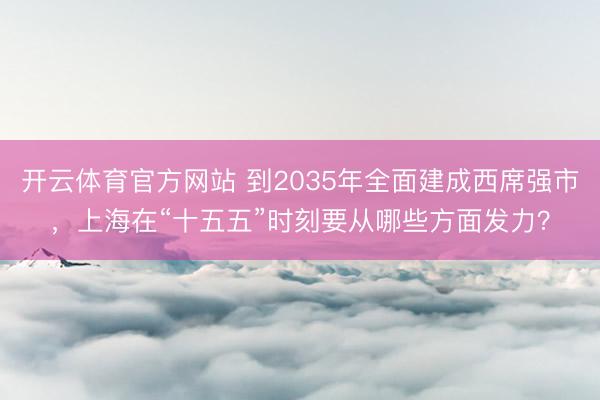 开云体育官方网站 到2035年全面建成西席强市，上海在“十五五”时刻要从哪些方面发力？