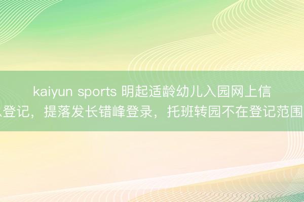 kaiyun sports 明起适龄幼儿入园网上信息登记，提落发长错峰登录，托班转园不在登记范围内