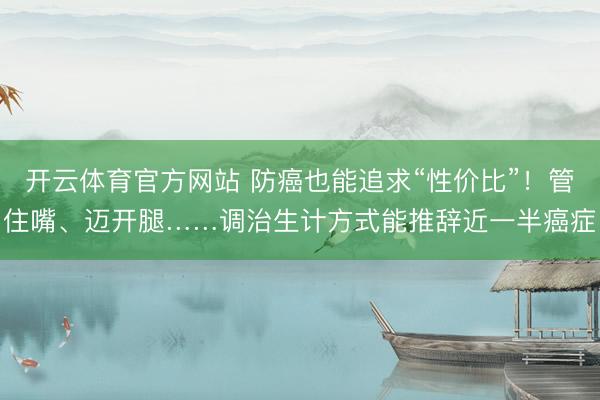 开云体育官方网站 防癌也能追求“性价比”！管住嘴、迈开腿……调治生计方式能推辞近一半癌症