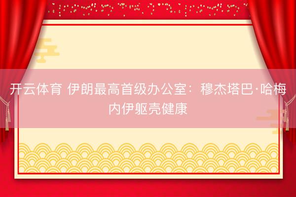 开云体育 伊朗最高首级办公室：穆杰塔巴·哈梅内伊躯壳健康