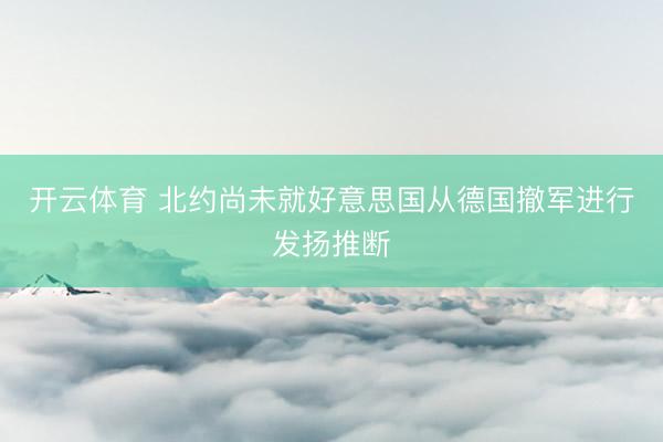 开云体育 北约尚未就好意思国从德国撤军进行发扬推断