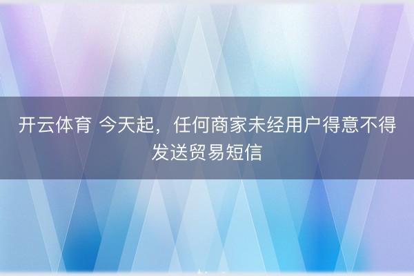 开云体育 今天起，任何商家未经用户得意不得发送贸易短信