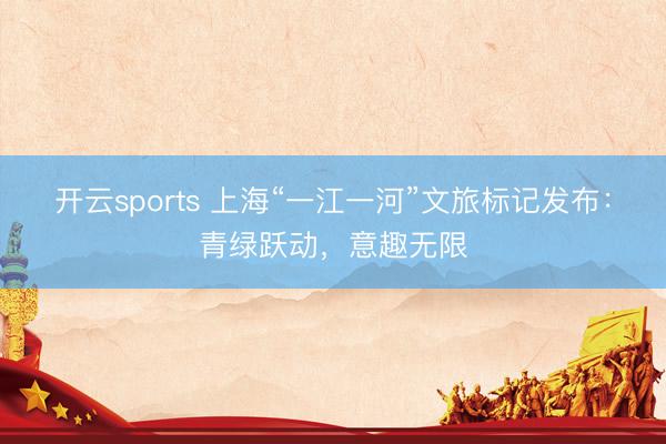 开云sports 上海“一江一河”文旅标记发布：青绿跃动，意趣无限