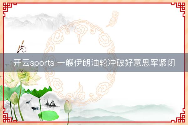 开云sports 一艘伊朗油轮冲破好意思军紧闭