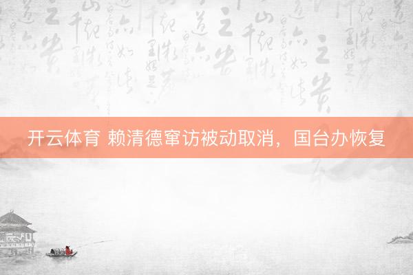 开云体育 赖清德窜访被动取消，国台办恢复
