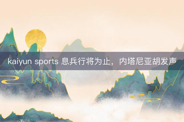 kaiyun sports 息兵行将为止，内塔尼亚胡发声