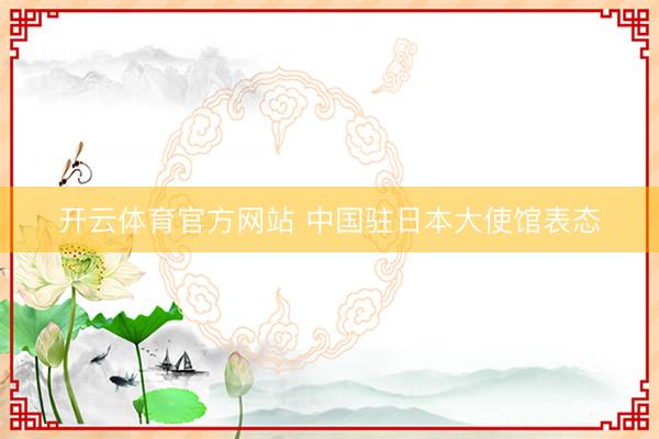 开云体育官方网站 中国驻日本大使馆表态
