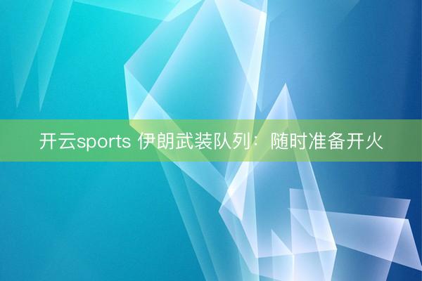 开云sports 伊朗武装队列：随时准备开火