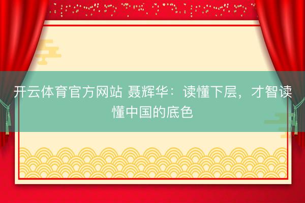 开云体育官方网站 聂辉华：读懂下层，才智读懂中国的底色