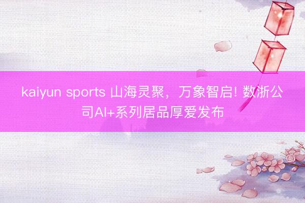 kaiyun sports 山海灵聚，万象智启! 数浙公司AI+系列居品厚爱发布