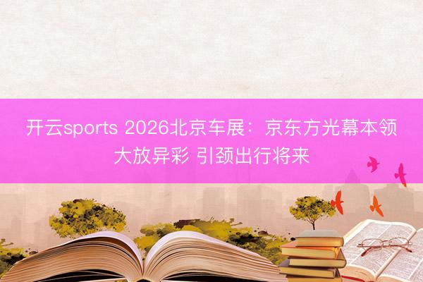 开云sports 2026北京车展：京东方光幕本领大放异彩 引颈出行将来