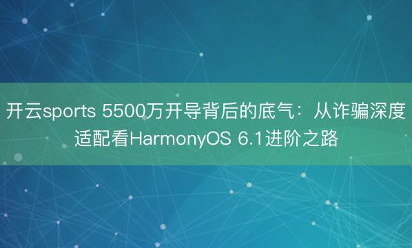 开云sports 5500万开导背后的底气：从诈骗深度适配看HarmonyOS 6.1进阶之路