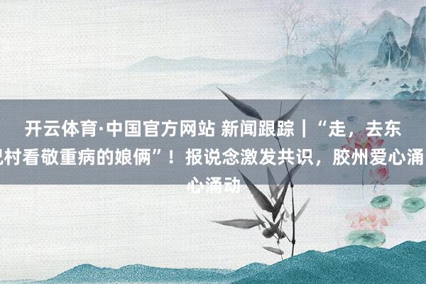 开云体育·中国官方网站 新闻跟踪｜“走，去东祝村看敬重病的娘俩”！报说念激发共识，胶州爱心涌动
